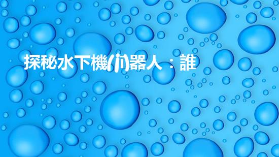 探秘水下機(jī)器人：誰(shuí)是霸主？